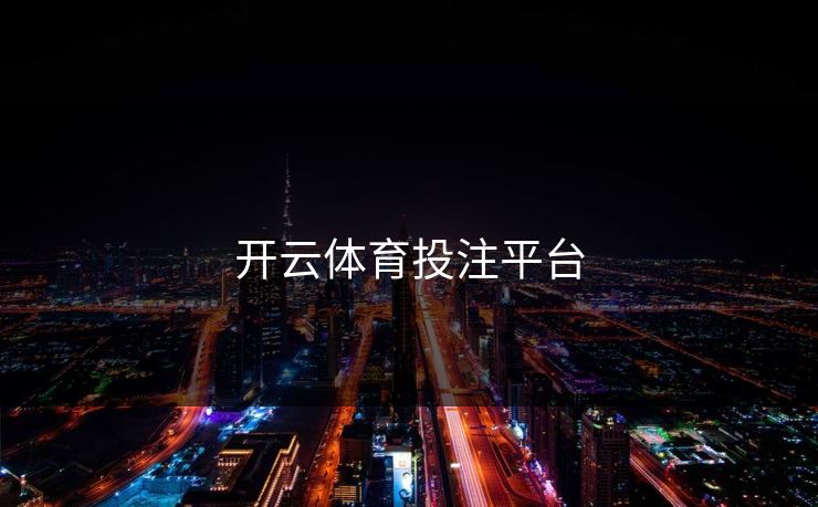 开云体育投注平台 开云 开云体育 云开体育 开云app kaiyun 开云网页 kaiyun中国官网 开云官网 云体育入口 第1张 开云体育投注平台 开云 开云体育 云开体育 开云app kaiyun 开云网页 kaiyun中国官网 开云官网 云体育入口 第1张